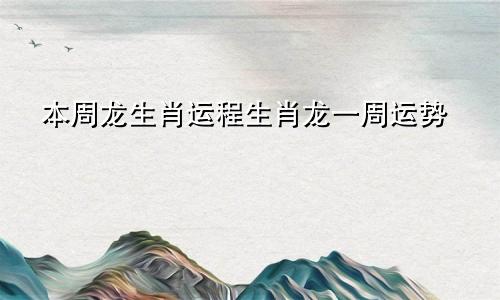 本周龙生肖运程生肖龙一周运势