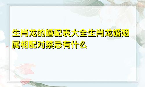 生肖龙的婚配表大全生肖龙婚姻属相配对禁忌有什么