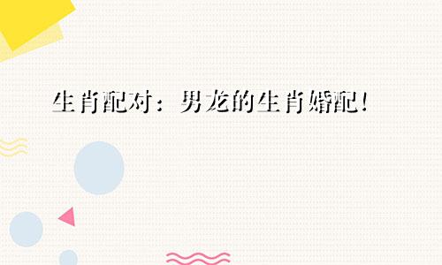 生肖配对：男龙的生肖婚配！