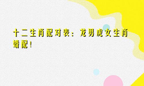 十二生肖配对表：龙男虎女生肖婚配！