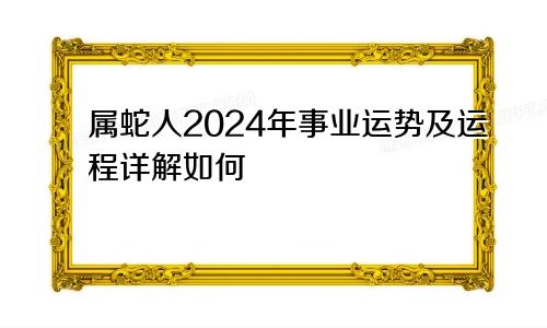 属蛇人2024年事业运势及运程详解如何