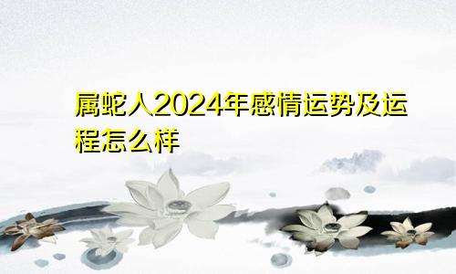 属蛇人2024年感情运势及运程怎么样