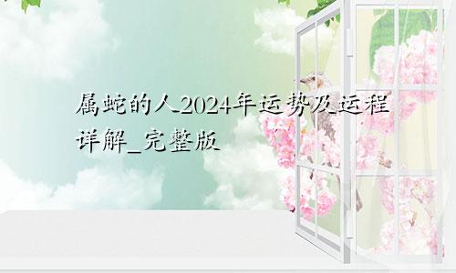 属蛇的人2024年运势及运程详解_完整版