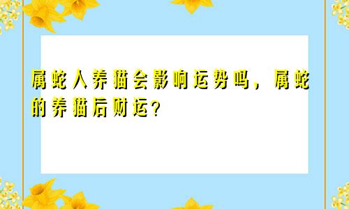 属蛇人养猫会影响运势吗，属蛇的养猫后财运？