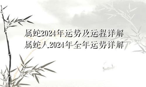属蛇2024年运势及运程详解属蛇人2024年全年运势详解