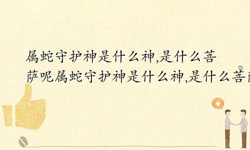 属蛇守护神是什么神,是什么菩萨呢属蛇守护神是什么神,是什么菩萨图片