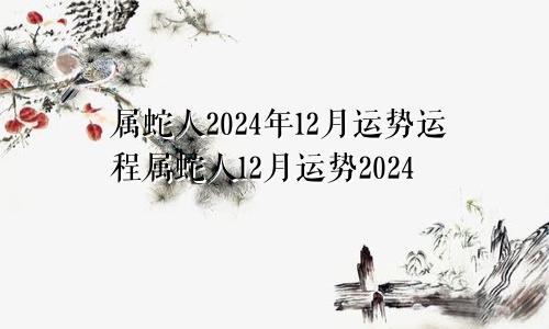 属蛇人2024年12月运势运程属蛇人12月运势2024