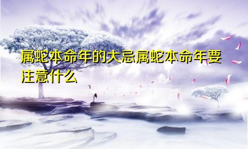 属蛇本命年的大忌属蛇本命年要注意什么