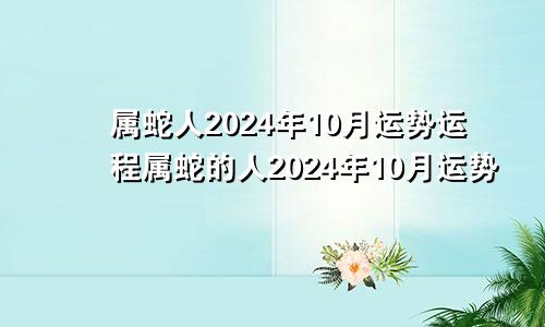 属蛇人2024年10月运势运程属蛇的人2024年10月运势