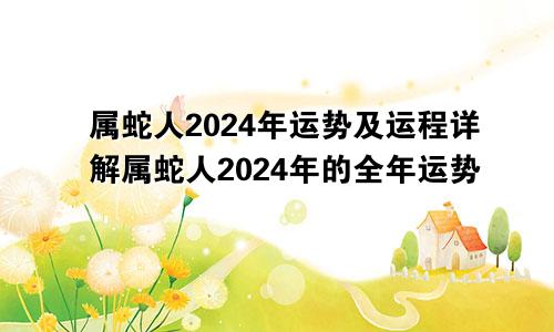 属蛇人2024年运势及运程详解属蛇人2024年的全年运势