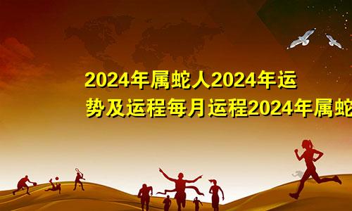 2024年属蛇人2024年运势及运程每月运程2024年属蛇人2024年运势运程每月运程