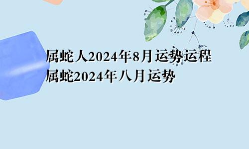 属蛇人2024年8月运势运程属蛇2024年八月运势
