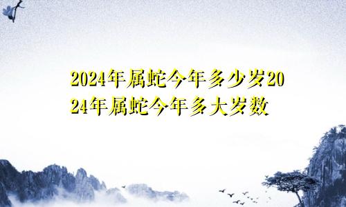 2024年属蛇今年多少岁2024年属蛇今年多大岁数