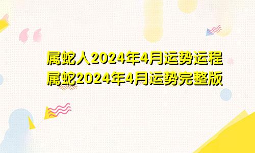 属蛇人2024年4月运势运程属蛇2024年4月运势完整版