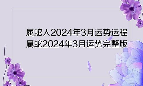 属蛇人2024年3月运势运程属蛇2024年3月运势完整版