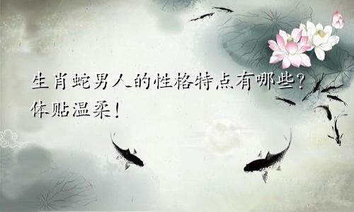 生肖蛇男人的性格特点有哪些？体贴温柔！