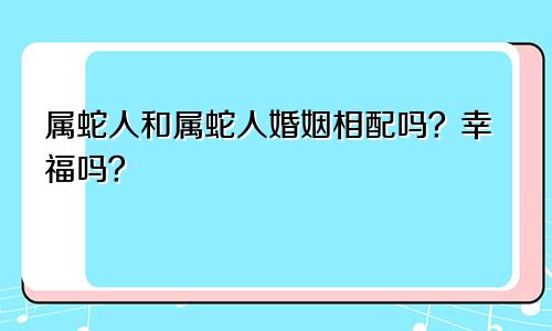 属蛇人和属蛇人婚姻相配吗？幸福吗？