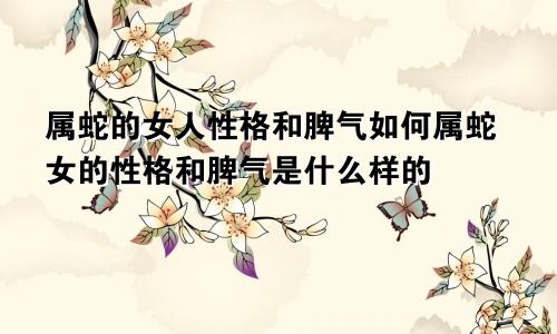 属蛇的女人性格和脾气如何属蛇女的性格和脾气是什么样的