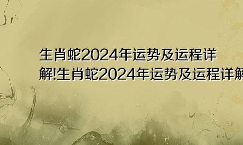 生肖蛇2024年运势及运程详解!生肖蛇2024年运势及运程详解视频