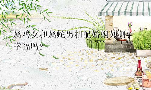 属鸡女和属蛇男相配婚姻如何？幸福吗？
