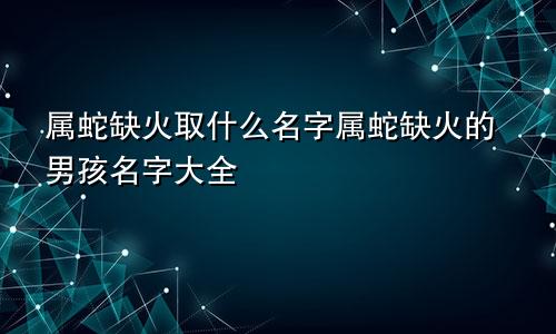 属蛇缺火取什么名字属蛇缺火的男孩名字大全