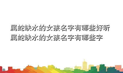 属蛇缺水的女孩名字有哪些好听属蛇缺水的女孩名字有哪些字
