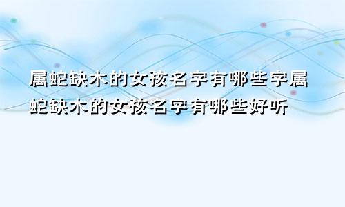 属蛇缺木的女孩名字有哪些字属蛇缺木的女孩名字有哪些好听