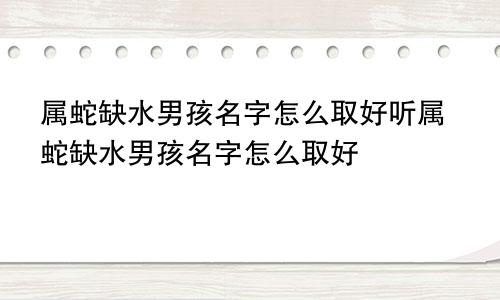属蛇缺水男孩名字怎么取好听属蛇缺水男孩名字怎么取好