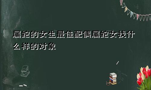 属蛇的女生最佳配偶属蛇女找什么样的对象