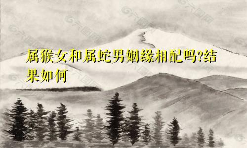 属猴女和属蛇男姻缘相配吗?结果如何