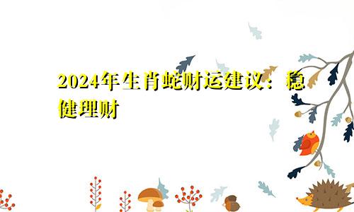 2024年生肖蛇财运建议：稳健理财