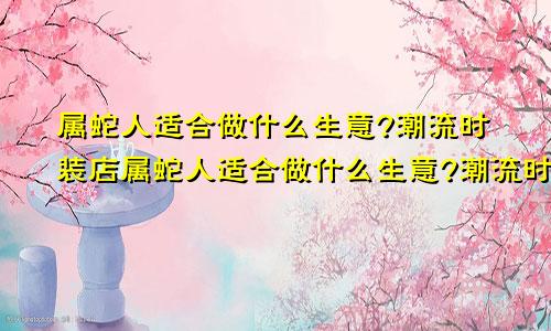 属蛇人适合做什么生意?潮流时装店属蛇人适合做什么生意?潮流时装店铺