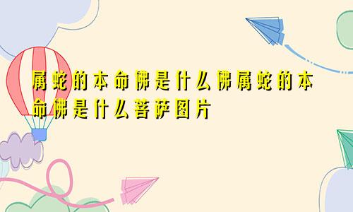 属蛇的本命佛是什么佛属蛇的本命佛是什么菩萨图片