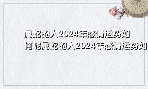 属蛇的人2024年感情运势如何呢属蛇的人2024年感情运势如何看