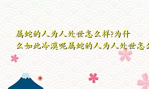 属蛇的人为人处世怎么样?为什么如此冷漠呢属蛇的人为人处世怎么样?为什么如此冷漠无情