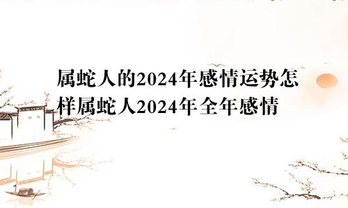 属蛇人的2024年感情运势怎样属蛇人2024年全年感情