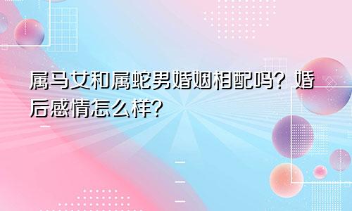 属马女和属蛇男婚姻相配吗？婚后感情怎么样？