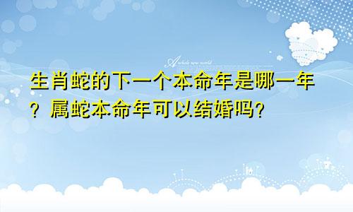 生肖蛇的下一个本命年是哪一年？属蛇本命年可以结婚吗？