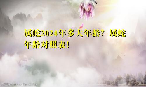 属蛇2024年多大年龄？属蛇年龄对照表！