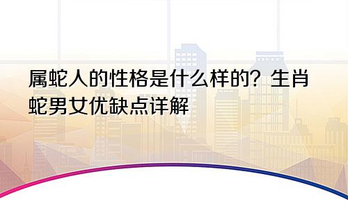 属蛇人的性格是什么样的？生肖蛇男女优缺点详解