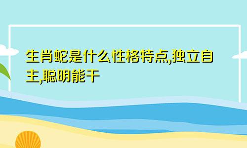 生肖蛇是什么性格特点,独立自主,聪明能干