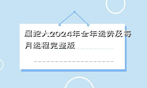 属蛇人2024年全年运势及每月运程完整版
