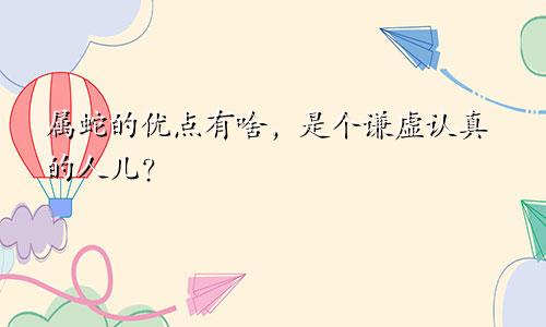 属蛇的优点有啥，是个谦虚认真的人儿？