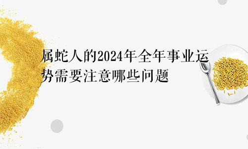 属蛇人的2024年全年事业运势需要注意哪些问题
