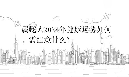 属蛇人2024年健康运势如何，需注意什么？