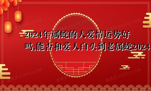 2024年属蛇的人爱情运势好吗,能否和爱人白头到老属蛇2024感情和桃花运