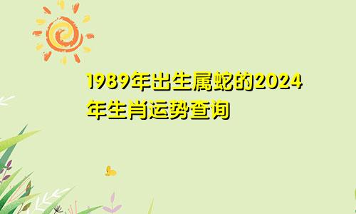1989年出生属蛇的2024年生肖运势查询