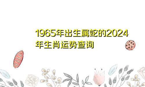 1965年出生属蛇的2024年生肖运势查询