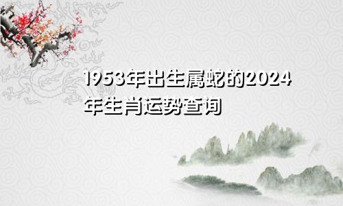 1953年出生属蛇的2024年生肖运势查询