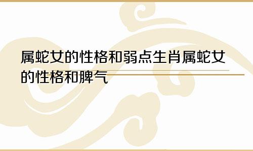 属蛇女的性格和弱点生肖属蛇女的性格和脾气